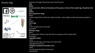 Assets log: Collection of images that will be used in the final print:
VESI
White
In Livemono font, Will sit at the bottom of the poster, in front of the model’s legs. Should be fairly
large.
Dafont
Vesi, spread your wings
White
In Mono Spatial font, beside the model’s shoulder- waist, slightly smaller that previous graphic in
size
Dafont
Vesi’s Logo
Blue
In the top right corner, mid-sized
Autosketch
Whooper wings
White
On models back, fitted to look like they’re coming out of the model’s back
Autosketch
copyright symbol
white
above the Vesi logo cementing it as its own brand
copyrightservice.co.uk
Instagram, Facebook and twitter icons
white
running along the bottom of the print
BrandCrowd
* JEPEG
images *
 