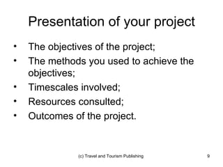 Presentation of your project The objectives of the project; The methods you used to achieve the objectives; Timescales involved; Resources consulted; Outcomes of the project. 