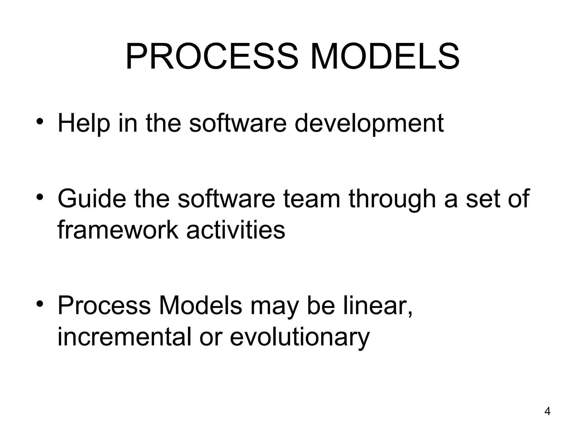 PROCESS MODELS
• Help in the software development

• Guide the software team through a set of
  framework activities

• Process Models may be linear,
  incremental or evolutionary

                                             4
 