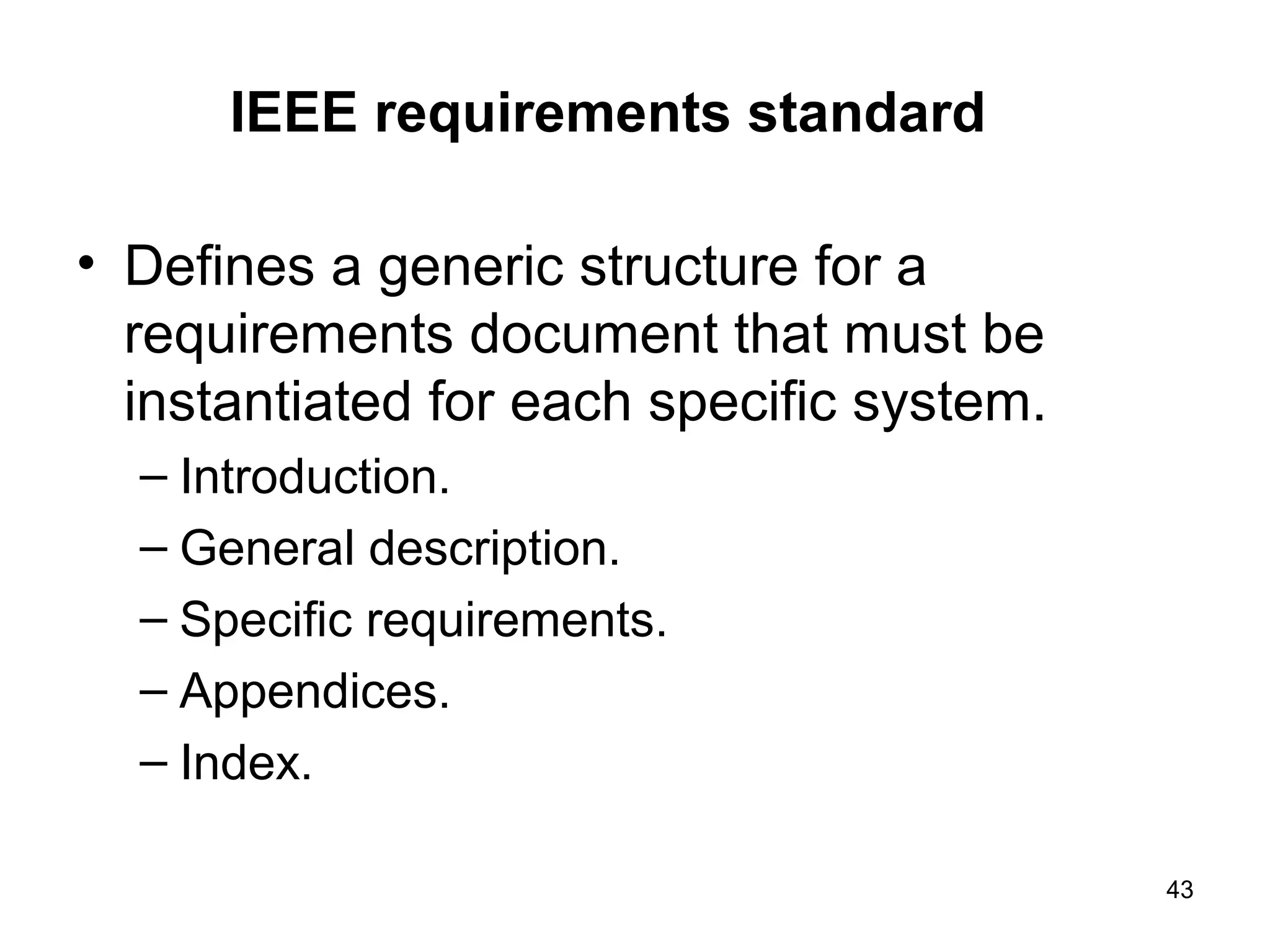 IEEE requirements standard

• Defines a generic structure for a
  requirements document that must be
  instantiated for each specific system.
  – Introduction.
  – General description.
  – Specific requirements.
  – Appendices.
  – Index.

                                           43
 