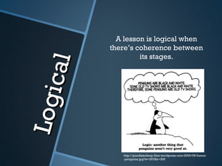 Logical
Logical
A lesson is logical when
there’s coherence between
its stages.
http://pondissodeep.files.wordpress.com/2009/06/humor
-penguins.jpg?w=297&h=300
 