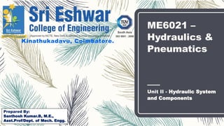 ME6021 –
Hydraulics &
Pneumatics
Unit II - Hydraulic System
and Components
Kinathukadavu, Coimbatore.
Prepared By:
Santhosh Kumar.B, M.E.,
Asst.Prof/Dept. of Mech. Engg.
 