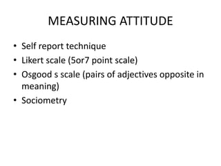 MEASURING ATTITUDE
• Self report technique
• Likert scale (5or7 point scale)
• Osgood s scale (pairs of adjectives opposite in
meaning)
• Sociometry
 