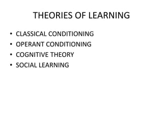 THEORIES OF LEARNING
• CLASSICAL CONDITIONING
• OPERANT CONDITIONING
• COGNITIVE THEORY
• SOCIAL LEARNING
 