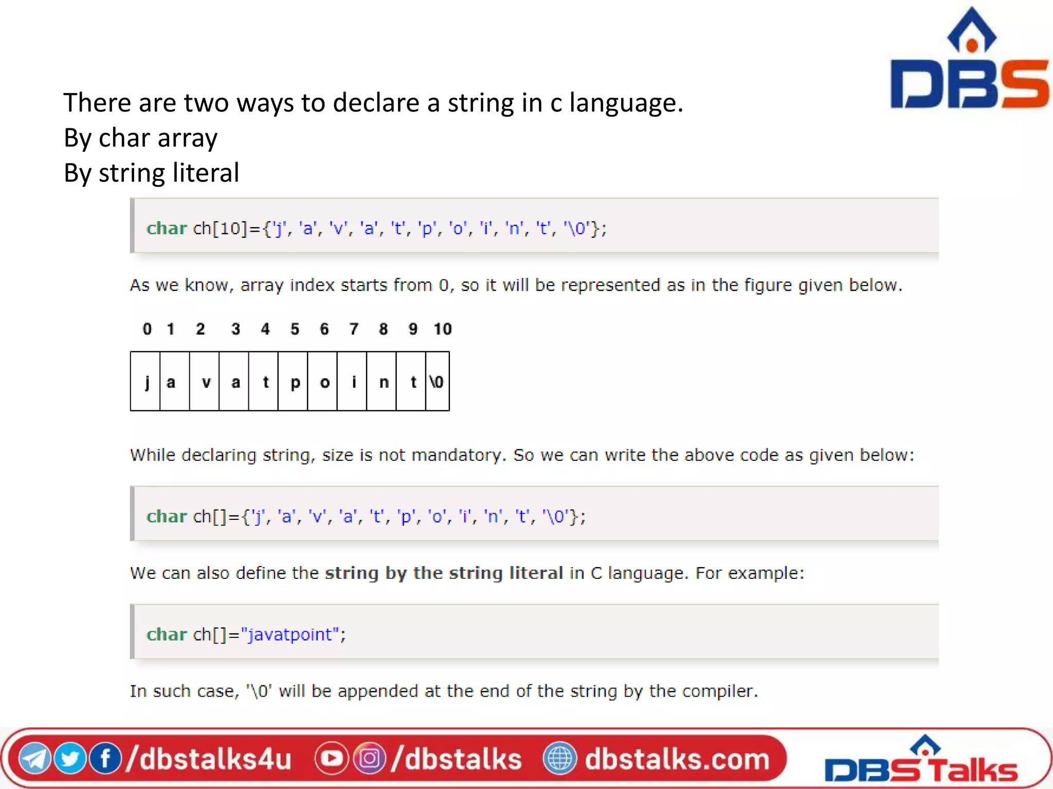 There are two ways to declare a string in c language.
By char array
By string literal
 