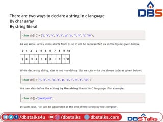 There are two ways to declare a string in c language.
By char array
By string literal
 