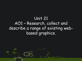 Unit 21 AO1 – Research, collect and describe a range of existing web-based graphics. 
