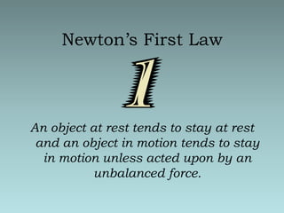 Newton’s First LawAn object at rest tends to stay at rest and an object in motion tends to stay in motion unless acted upon by an unbalanced force.