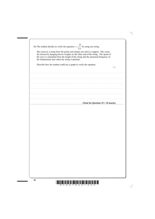 T
              (b) The student decides to verify the equation v =                                                                                                                                                                       by using one string.
                                                                                                                                                                                                                                     μ
                             She removes a string from the guitar and clamps one end in a support. She varies
                             the tension by hanging known weights on the other end of the string. The speed of
                             the wave is calculated from the length of the string and the measured frequency of
                             the fundamental note when the string is plucked.

                             Describe how the student could use a graph to verify the equation.
                                                                                                                                                                                                                                                                                                                                                                                                  (3)

............................................. . . . . . . . . . . . . . . . . . . . . . . . . . . . . . . . . . . . . . . . . . . . . . . . . . . . . . . . . . . . . . . . . . . . . . . . . . . . . . . . . . . . . . . . . . . . . . . . . . . . . . . . . . . . . . . . . . . . . . . . .. . . . . . . . . . . . . . . . . . . . . . . . . . . . . . . . . . . . . . . . . . . . . . . . . . . . . . . . . . . . . . . . . . . . . . . . . . .



............................................. . . . . . . . . . . . . . . . . . . . . . . . . . . . . . . . . . . . . . . . . . . . . . . . . . . . . . . . . . . . . . . . . . . . . . . . . . . . . . . . . . . . . . . . . . . . . . . . . . . . . . . . . . . . . . . . . . . . . . . . .. . . . . . . . . . . . . . . . . . . . . . . . . . . . . . . . . . . . . . . . . . . . . . . . . . . . . . . . . . . . . . . . . . . . . . . . . . .



............................................. . . . . . . . . . . . . . . . . . . . . . . . . . . . . . . . . . . . . . . . . . . . . . . . . . . . . . . . . . . . . . . . . . . . . . . . . . . . . . . . . . . . . . . . . . . . . . . . . . . . . . . . . . . . . . . . . . . . . . . . .. . . . . . . . . . . . . . . . . . . . . . . . . . . . . . . . . . . . . . . . . . . . . . . . . . . . . . . . . . . . . . . . . . . . . . . . . . .



............................................. . . . . . . . . . . . . . . . . . . . . . . . . . . . . . . . . . . . . . . . . . . . . . . . . . . . . . . . . . . . . . . . . . . . . . . . . . . . . . . . . . . . . . . . . . . . . . . . . . . . . . . . . . . . . . . . . . . . . . . . .. . . . . . . . . . . . . . . . . . . . . . . . . . . . . . . . . . . . . . . . . . . . . . . . . . . . . . . . . . . . . . . . . . . . . . . . . . .



............................................. . . . . . . . . . . . . . . . . . . . . . . . . . . . . . . . . . . . . . . . . . . . . . . . . . . . . . . . . . . . . . . . . . . . . . . . . . . . . . . . . . . . . . . . . . . . . . . . . . . . . . . . . . . . . . . . . . . . . . . . .. . . . . . . . . . . . . . . . . . . . . . . . . . . . . . . . . . . . . . . . . . . . . . . . . . . . . . . . . . . . . . . . . . . . . . . . . . .



............................................. . . . . . . . . . . . . . . . . . . . . . . . . . . . . . . . . . . . . . . . . . . . . . . . . . . . . . . . . . . . . . . . . . . . . . . . . . . . . . . . . . . . . . . . . . . . . . . . . . . . . . . . . . . . . . . . . . . . . . . . .. . . . . . . . . . . . . . . . . . . . . . . . . . . . . . . . . . . . . . . . . . . . . . . . . . . . . . . . . . . . . . . . . . . . . . . . . . .



                                                                                                                                                                                                                                                    (Total for Question 19 = 10 marks)




              18
                                                                                                                       *N35876A01824*
 