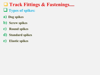  Track Fittings & Fastenings....
 Types of spikes:
a) Dog spikes
b) Screw spikes
c) Round spikes
d) Standard spikes
e) Elastic spikes
 