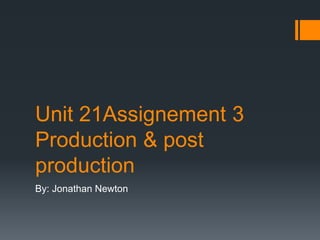 Unit 21Assignement 3
Production & post
production
By: Jonathan Newton
 