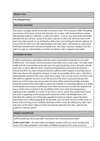 PROJECT TITLE
The Midnight Fiend
EXECUTIVE SUMMARY
The advert campaign will aim to promote my ten-part series. This is bec...