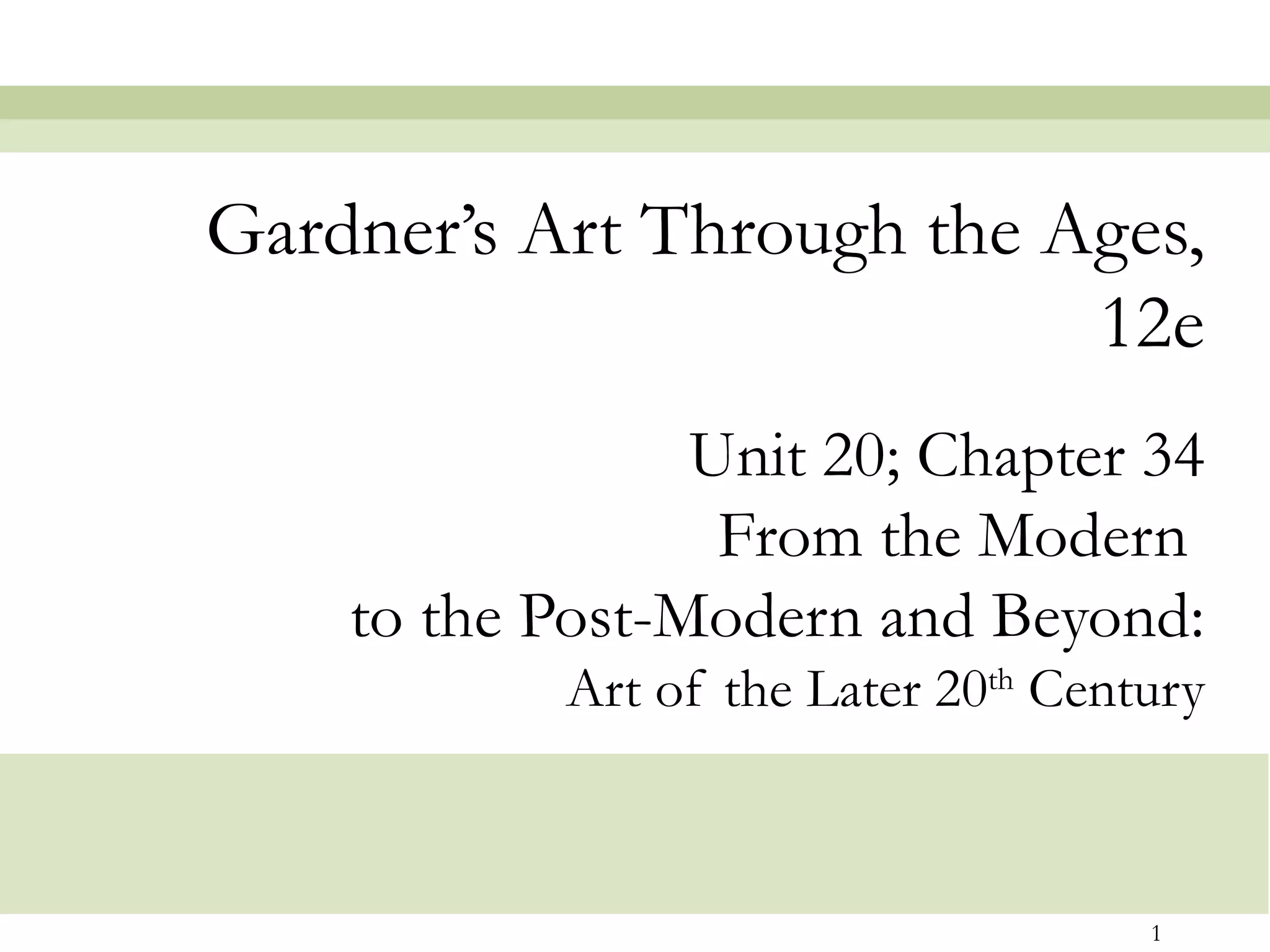 Gardner’s Art Through the Ages,
                           12e
                 Unit 20; Chapter 34
                  From the Modern
    to the Post-Modern and Beyond:
            Art of the Later 20th Century



                                      1
 