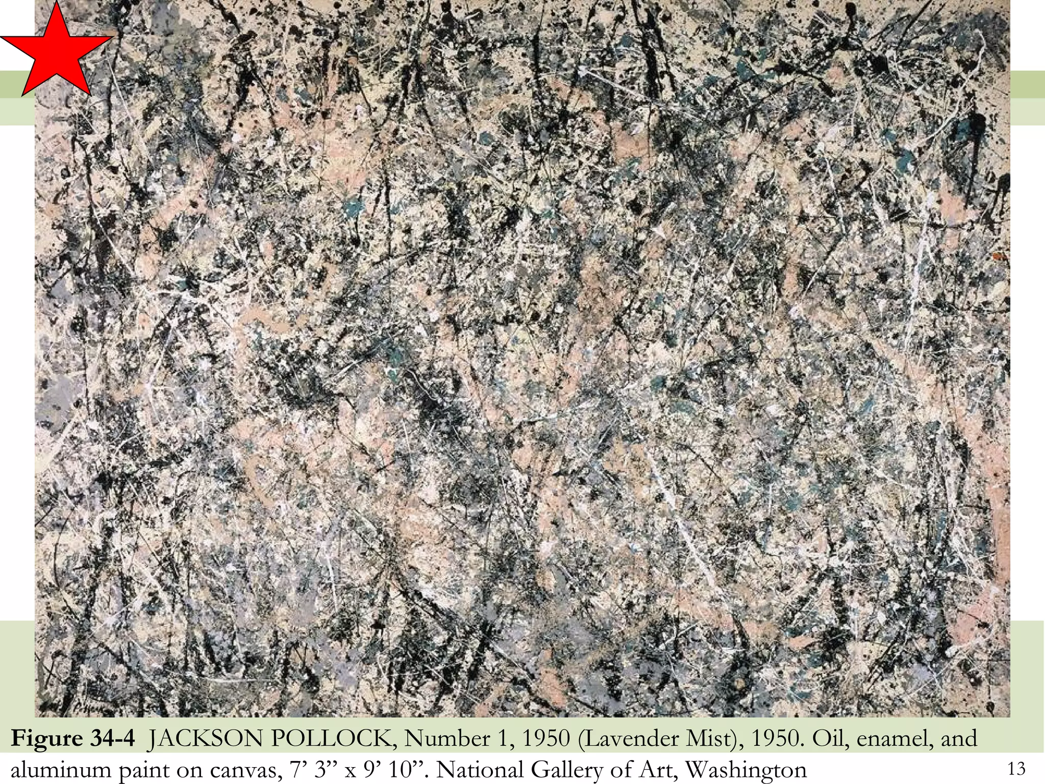 Figure 34-4 JACKSON POLLOCK, Number 1, 1950 (Lavender Mist), 1950. Oil, enamel, and
aluminum paint on canvas, 7’ 3” x 9’ 10”. National Gallery of Art, Washington         13
 