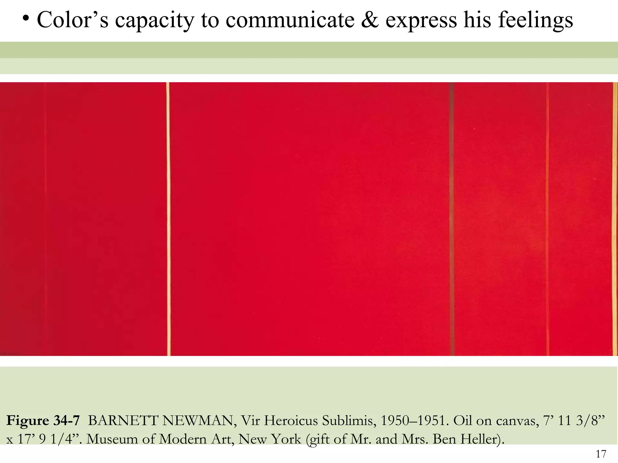 • Color’s capacity to communicate & express his feelings




Figure 34-7 BARNETT NEWMAN, Vir Heroicus Sublimis, 1950–1951. Oil on canvas, 7’ 11 3/8”
x 17’ 9 1/4”. Museum of Modern Art, New York (gift of Mr. and Mrs. Ben Heller).
                                                                                     17
 