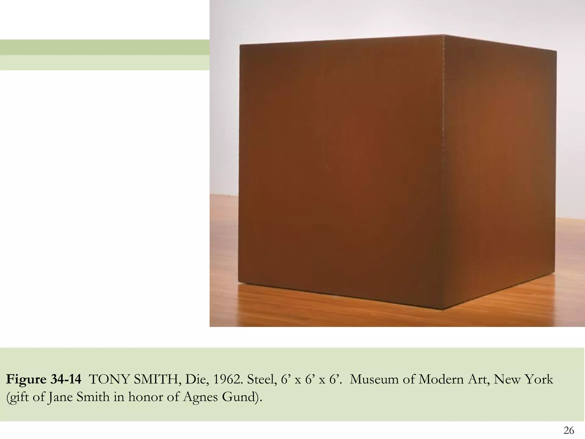 Figure 34-14 TONY SMITH, Die, 1962. Steel, 6’ x 6’ x 6’. Museum of Modern Art, New York
(gift of Jane Smith in honor of Agnes Gund).

                                                                                          26
 