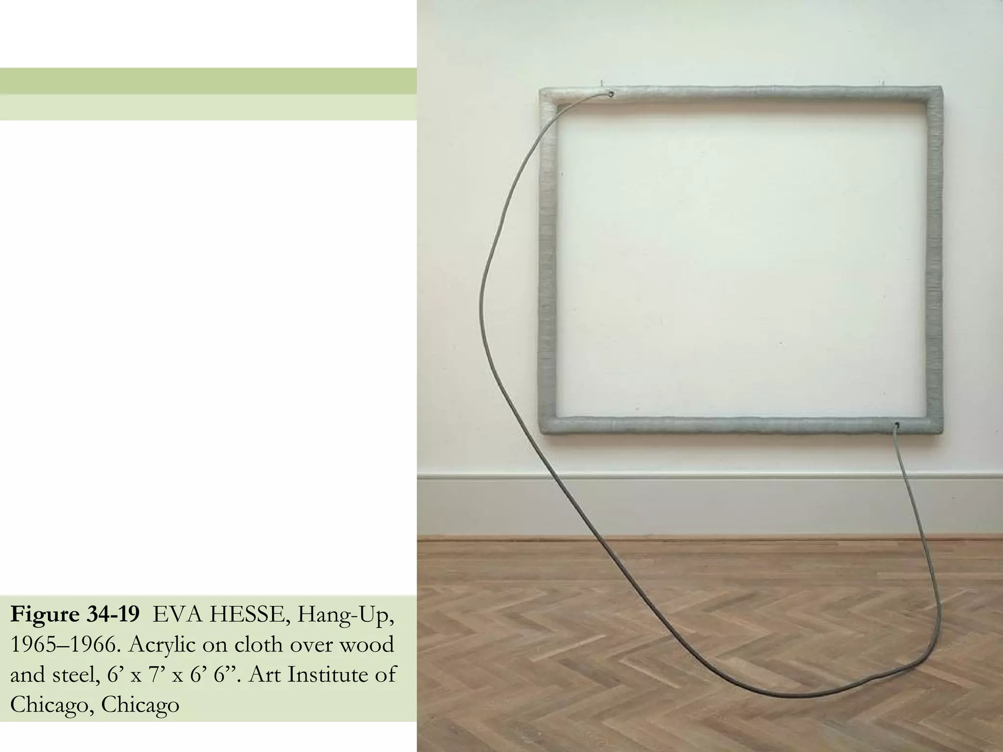 Figure 34-19 EVA HESSE, Hang-Up,
1965–1966. Acrylic on cloth over wood
and steel, 6’ x 7’ x 6’ 6”. Art Institute of
Chicago, Chicago
                                               33
 