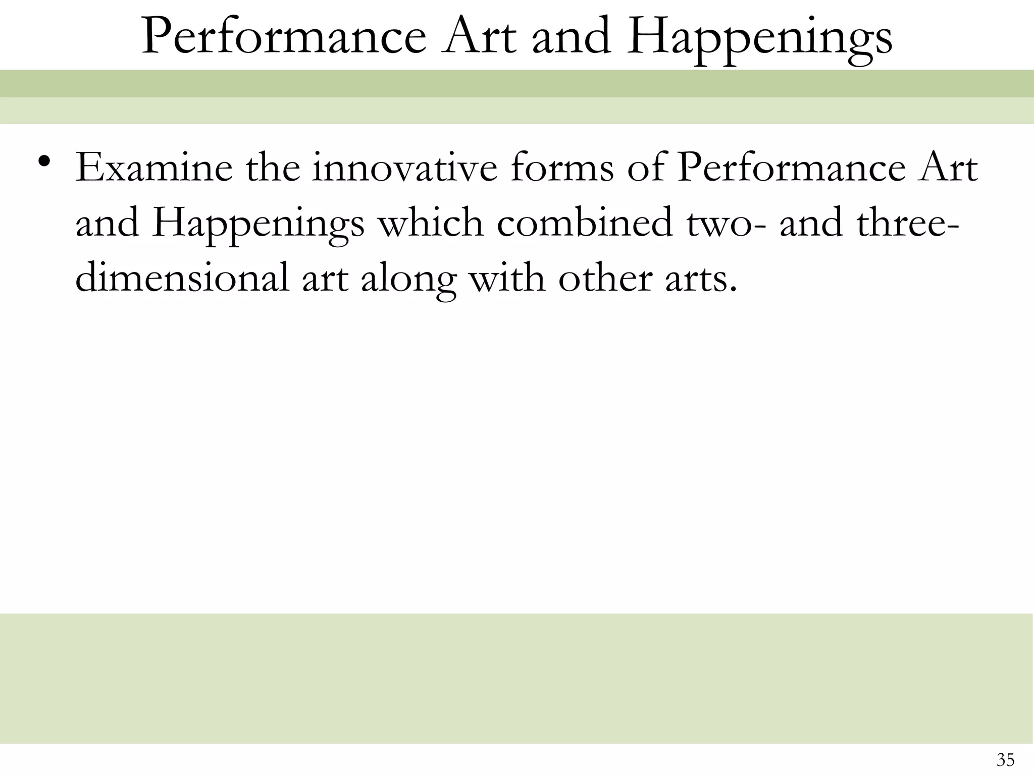 Performance Art and Happenings

• Examine the innovative forms of Performance Art
  and Happenings which combined two- and three-
  dimensional art along with other arts.




                                                    35
 