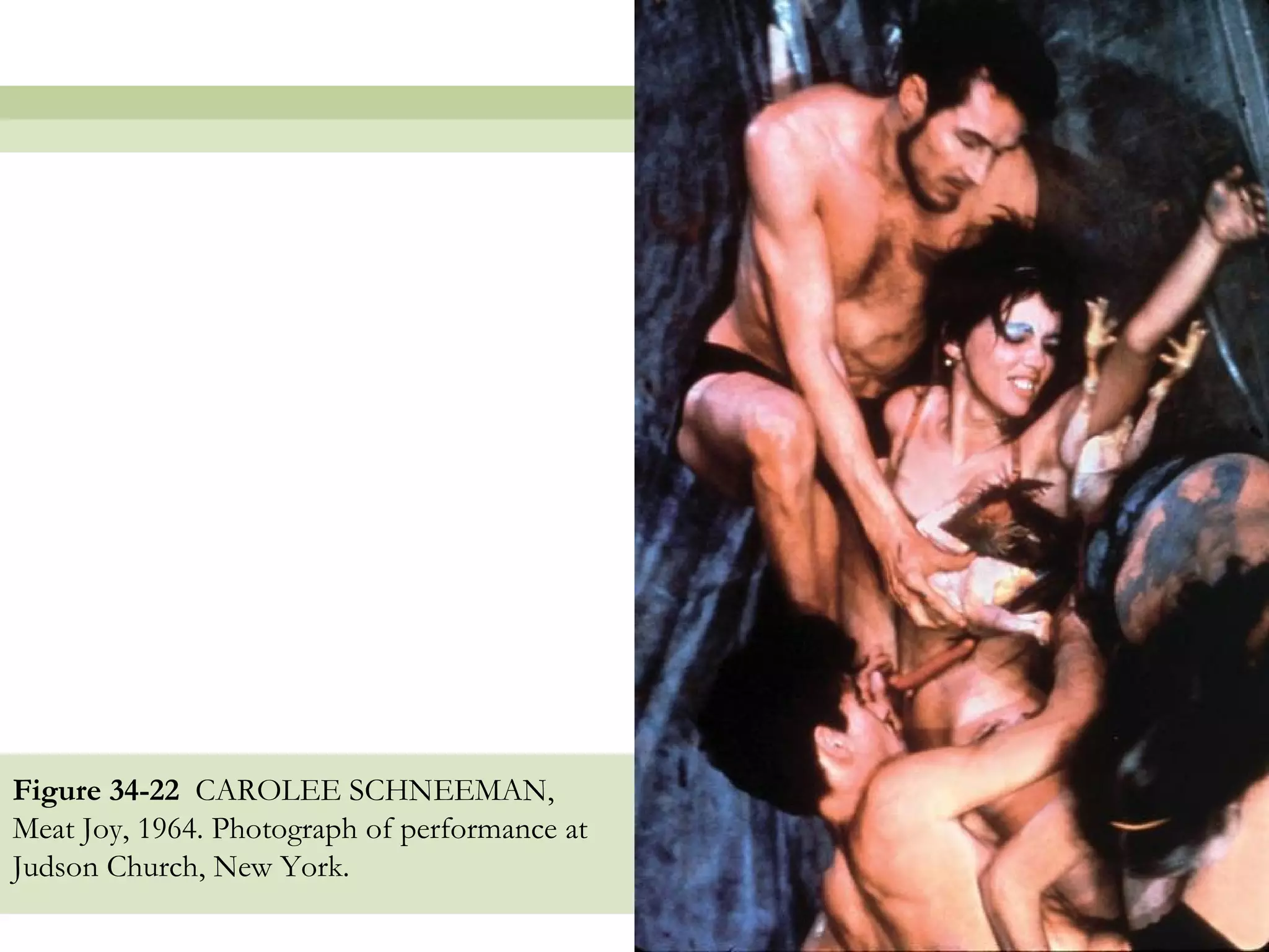 Figure 34-22 CAROLEE SCHNEEMAN,
Meat Joy, 1964. Photograph of performance at
Judson Church, New York.

                                               37
 