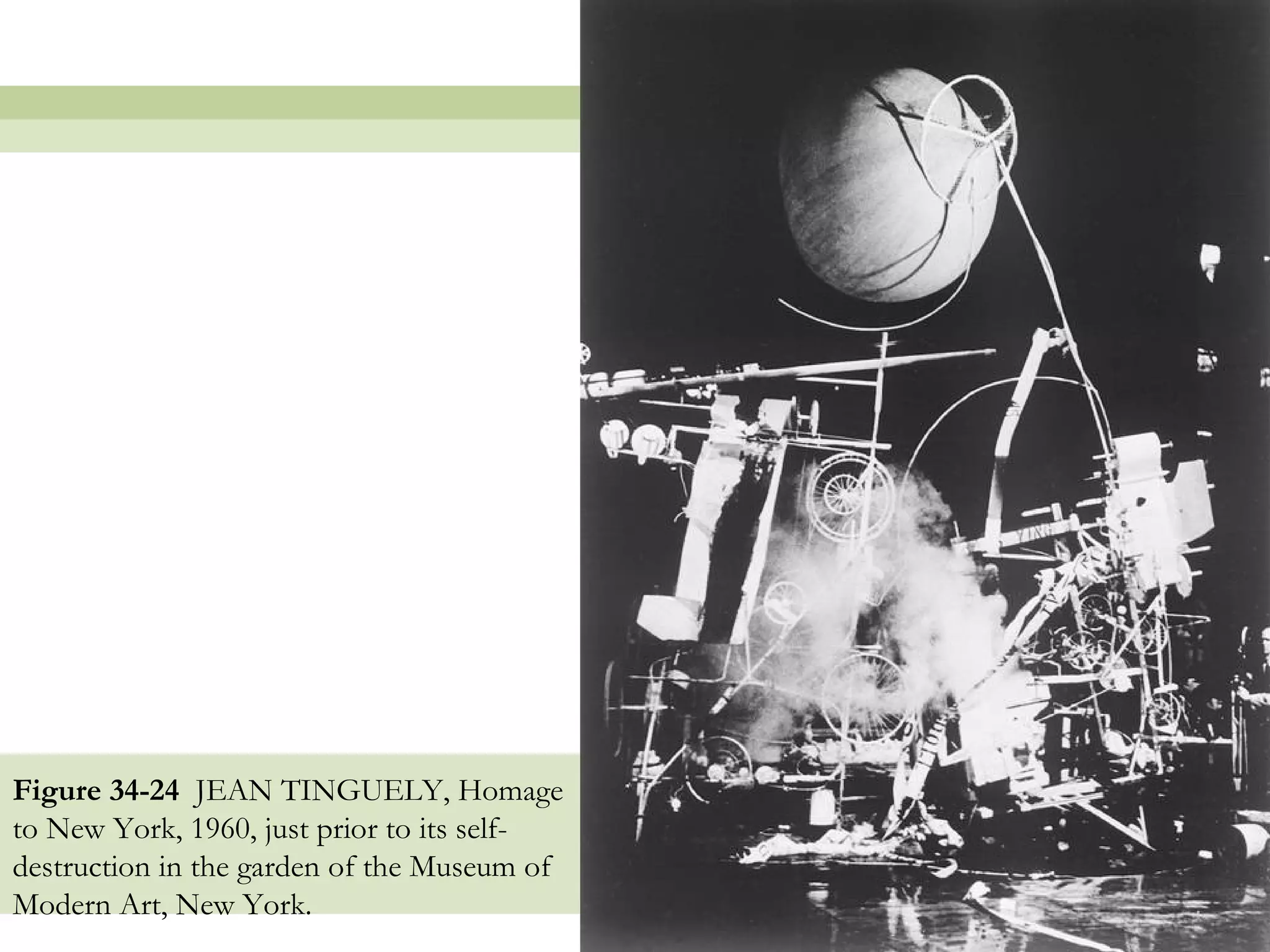 Figure 34-24 JEAN TINGUELY, Homage
to New York, 1960, just prior to its self-
destruction in the garden of the Museum of
Modern Art, New York.
                                             39
 