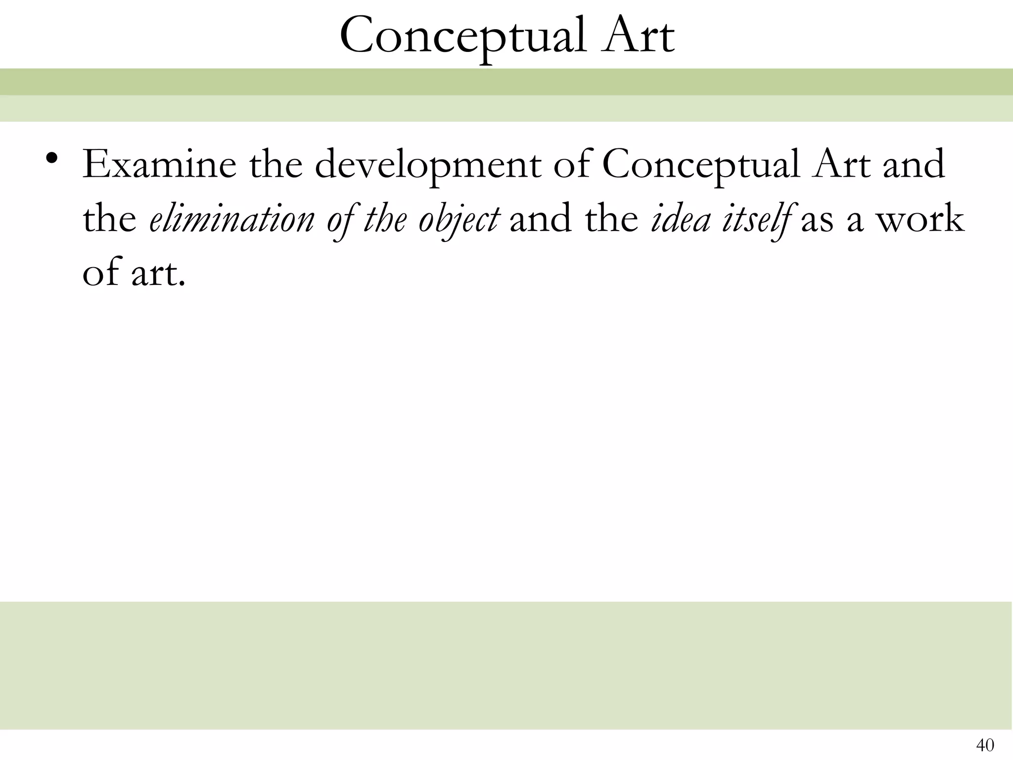 Conceptual Art

• Examine the development of Conceptual Art and
  the elimination of the object and the idea itself as a work
  of art.




                                                                40
 