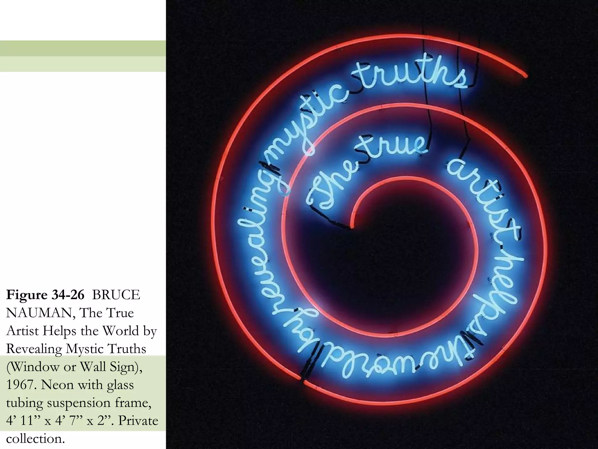 Figure 34-26 BRUCE
NAUMAN, The True
Artist Helps the World by
Revealing Mystic Truths
(Window or Wall Sign),
1967. Neon with glass
tubing suspension frame,
4’ 11” x 4’ 7” x 2”. Private
collection.                    42
 