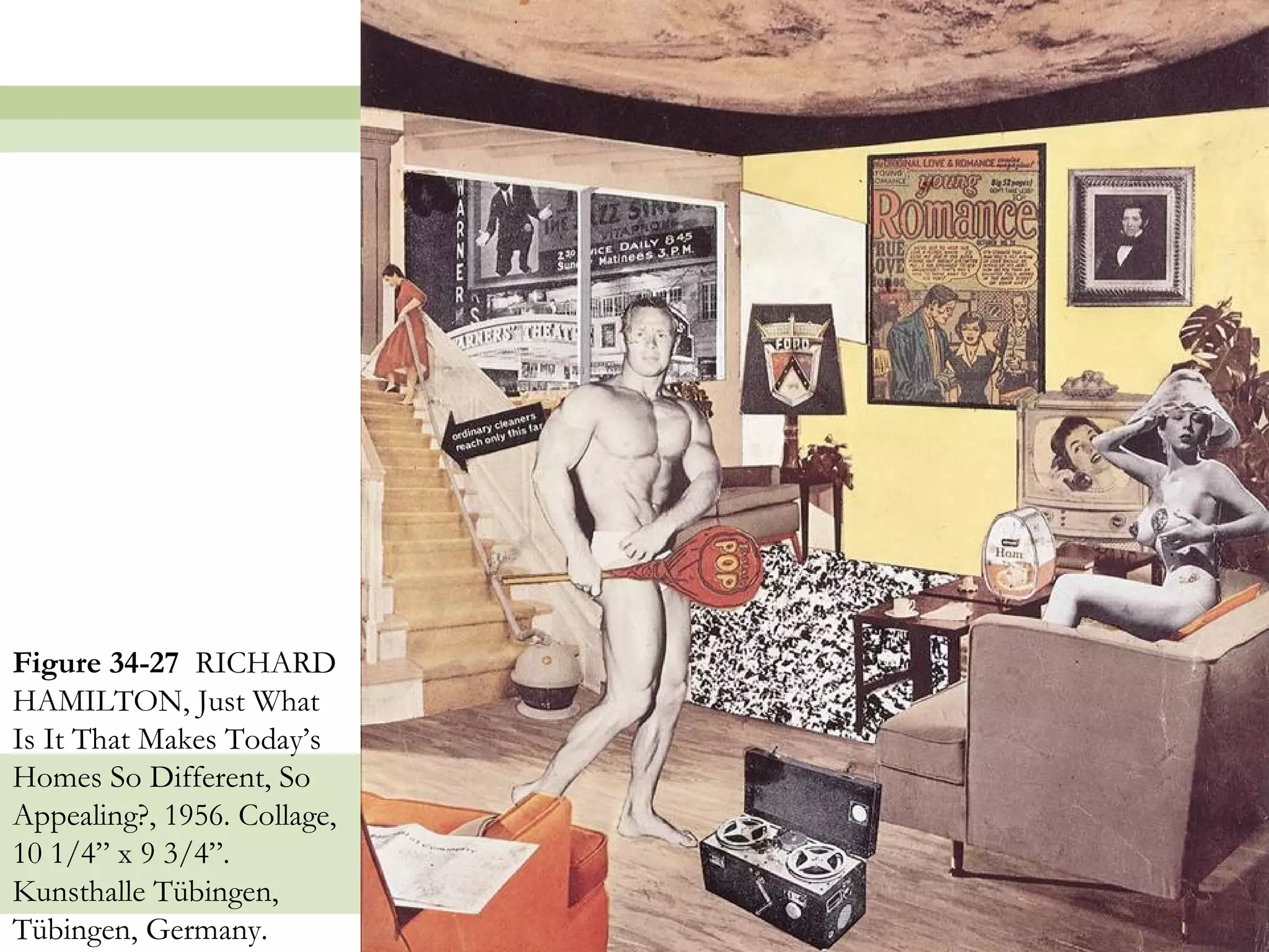 Figure 34-27 RICHARD
HAMILTON, Just What
Is It That Makes Today’s
Homes So Different, So
Appealing?, 1956. Collage,
10 1/4” x 9 3/4”.
Kunsthalle Tübingen,
Tübingen, Germany.           45
 