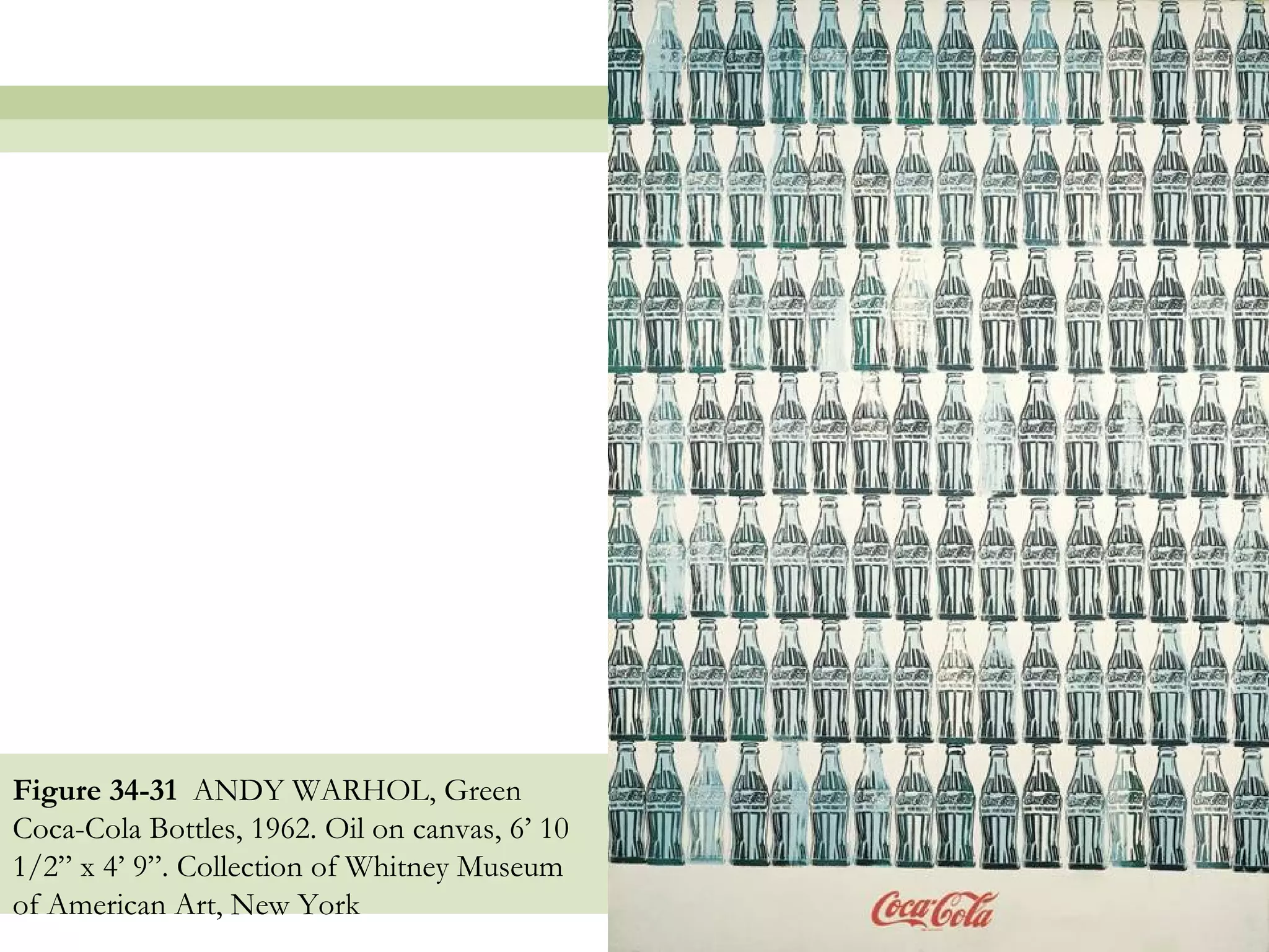 Figure 34-31 ANDY WARHOL, Green
Coca-Cola Bottles, 1962. Oil on canvas, 6’ 10
1/2” x 4’ 9”. Collection of Whitney Museum
of American Art, New York
                                                49
 