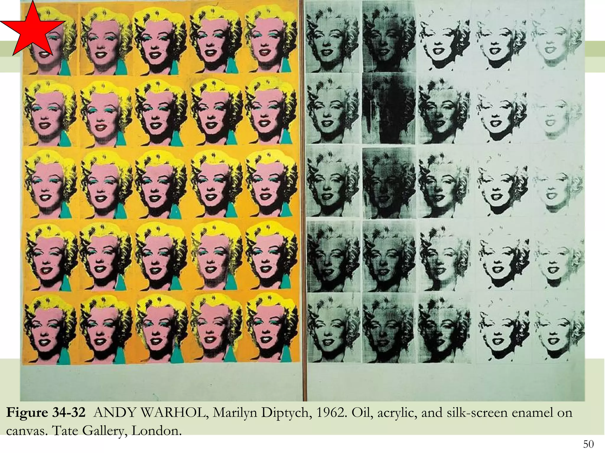 Figure 34-32 ANDY WARHOL, Marilyn Diptych, 1962. Oil, acrylic, and silk-screen enamel on
canvas. Tate Gallery, London.
                                                                                           50
 