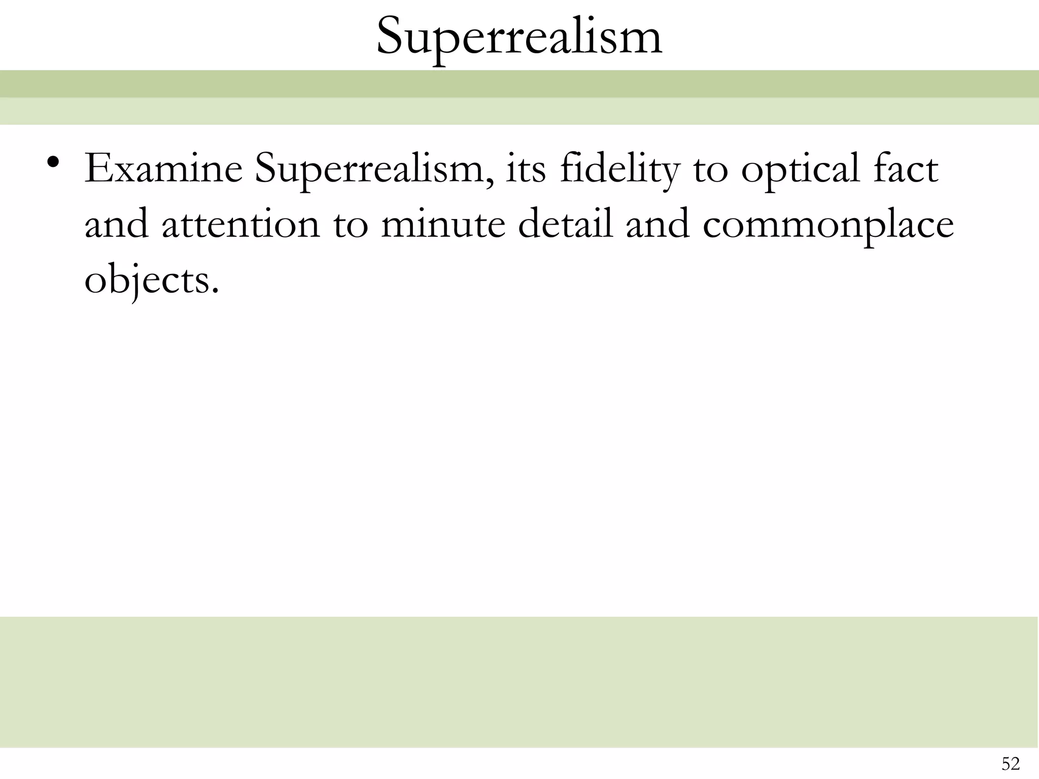 Superrealism

• Examine Superrealism, its fidelity to optical fact
  and attention to minute detail and commonplace
  objects.




                                                       52
 