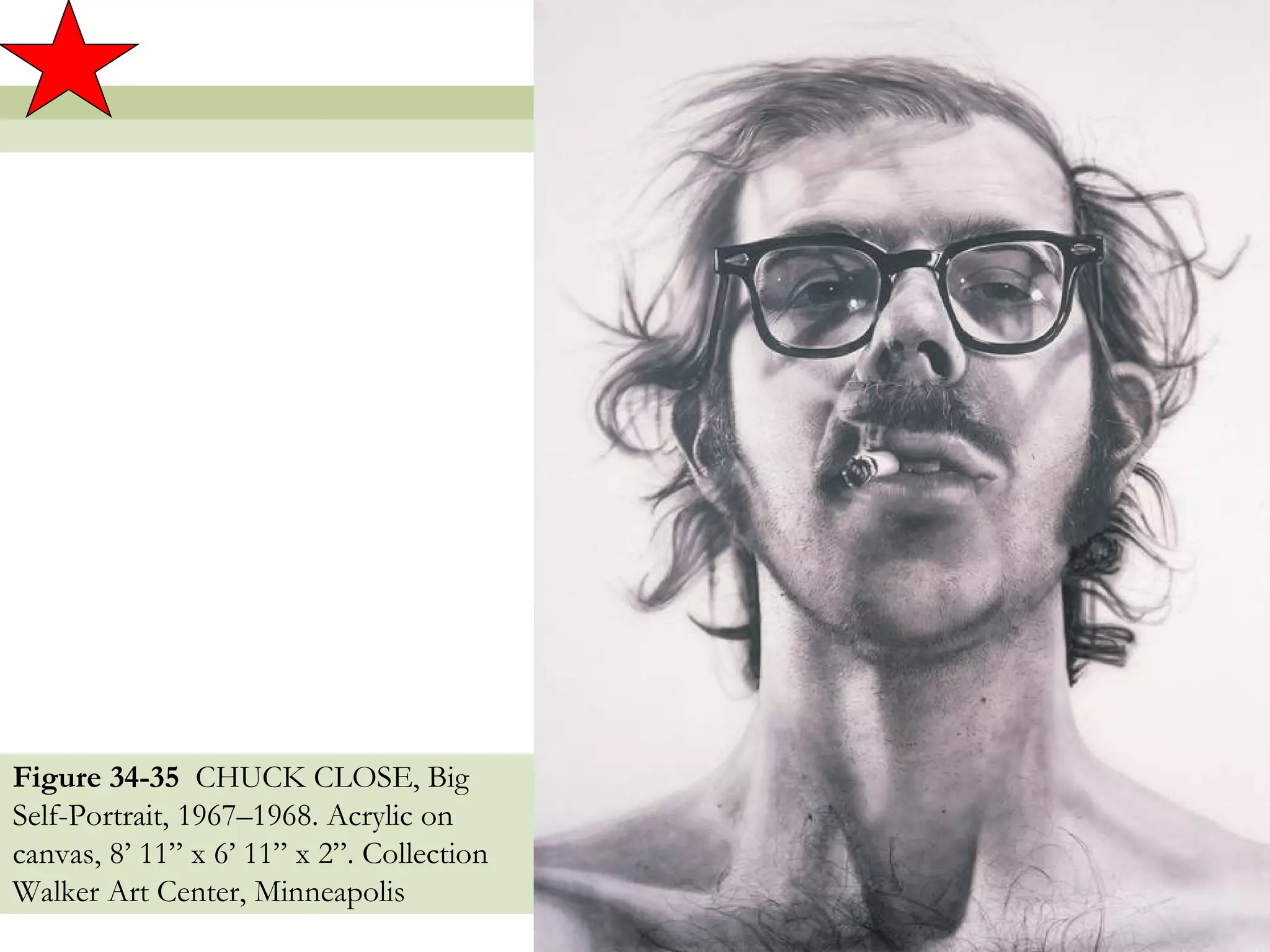 Figure 34-35 CHUCK CLOSE, Big
Self-Portrait, 1967–1968. Acrylic on
canvas, 8’ 11” x 6’ 11” x 2”. Collection
Walker Art Center, Minneapolis
                                           54
 