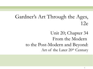 Gardner’s Art Through the Ages,
                           12e
                 Unit 20; Chapter 34
                  From the Modern
    to the Post-Modern and Beyond:
            Art of the Later 20th Century



                                      1
 