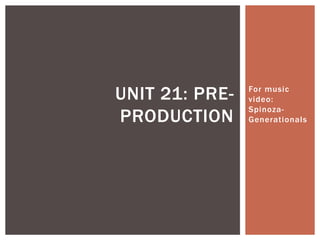 For music
video:
Spinoza-
Generationals
UNIT 21: PRE-
PRODUCTION
 