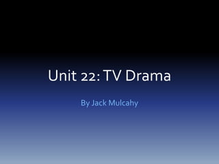 Unit 22:TV Drama
By Jack Mulcahy
 