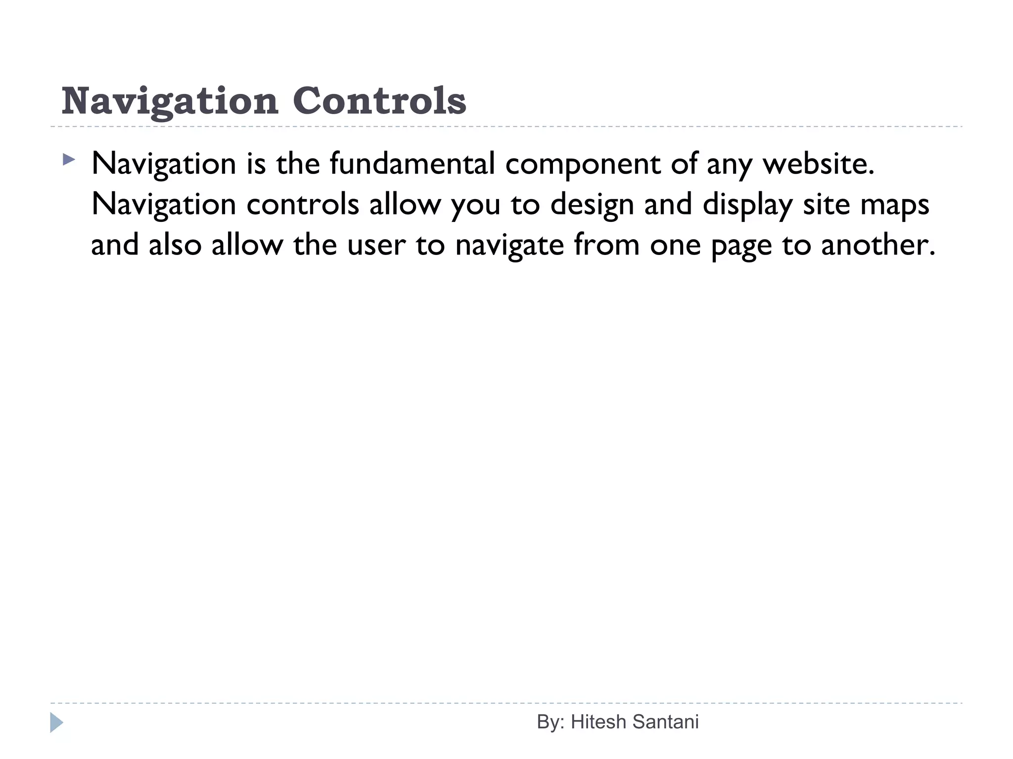 Navigation Controls
 Navigation is the fundamental component of any website.
Navigation controls allow you to design and display site maps
and also allow the user to navigate from one page to another.
By: Hitesh Santani
 