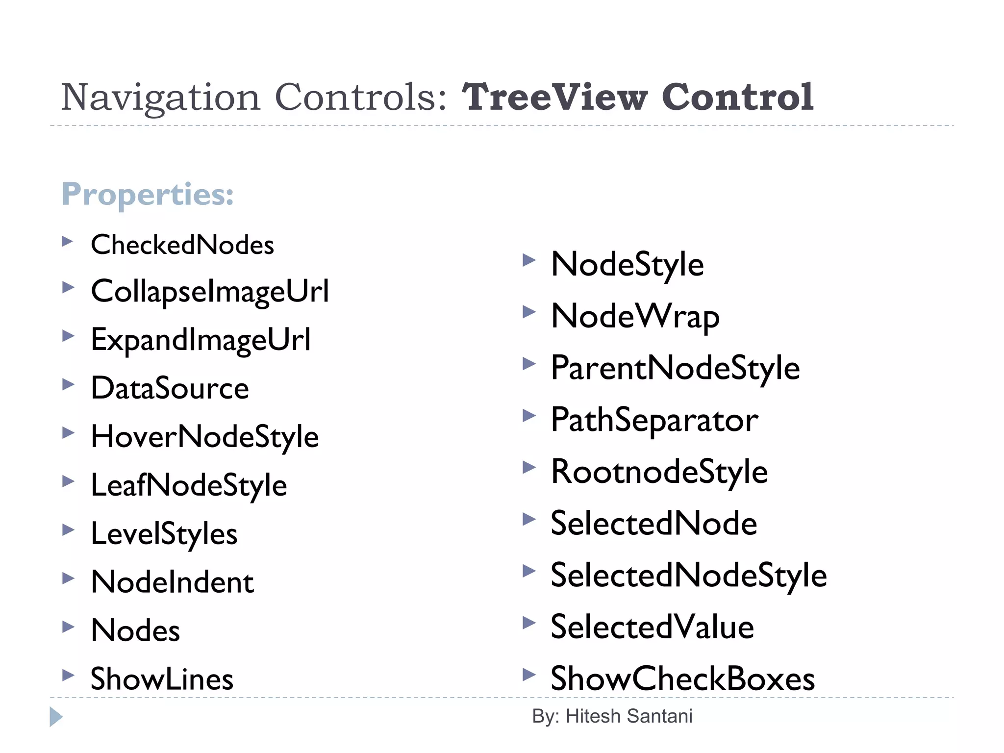 Navigation Controls: TreeView Control
Properties:
 CheckedNodes
 CollapseImageUrl
 ExpandImageUrl
 DataSource
 HoverNodeStyle
 LeafNodeStyle
 LevelStyles
 NodeIndent
 Nodes
 ShowLines
 NodeStyle
 NodeWrap
 ParentNodeStyle
 PathSeparator
 RootnodeStyle
 SelectedNode
 SelectedNodeStyle
 SelectedValue
 ShowCheckBoxes
By: Hitesh Santani
 