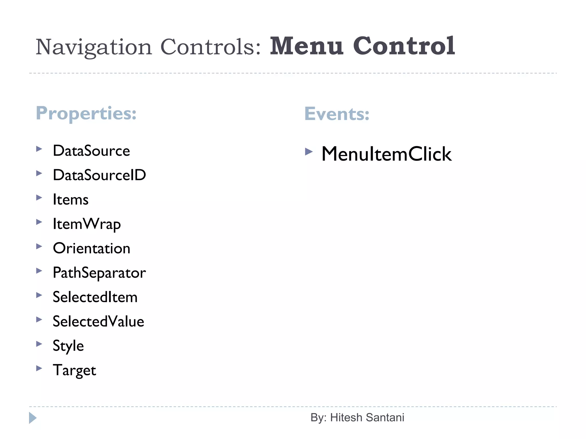 Navigation Controls: Menu Control
Properties: Events:
 DataSource
 DataSourceID
 Items
 ItemWrap
 Orientation
 PathSeparator
 SelectedItem
 SelectedValue
 Style
 Target
 MenuItemClick
By: Hitesh Santani
 