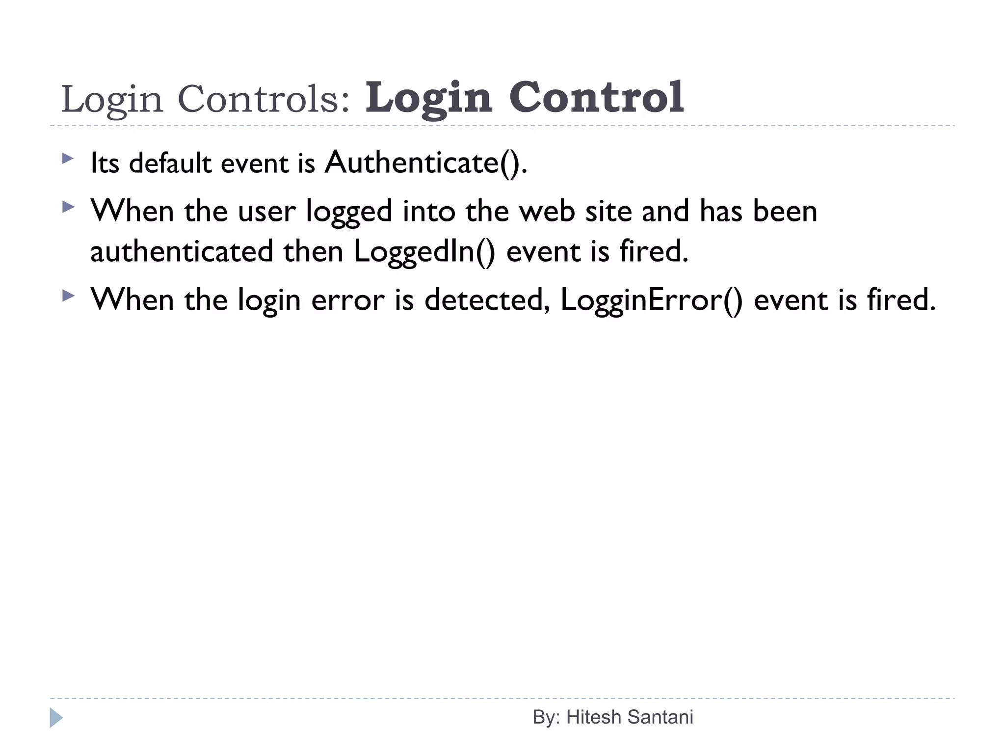 Login Controls: Login Control
 Its default event is Authenticate().
 When the user logged into the web site and has been
authenticated then LoggedIn() event is fired.
 When the login error is detected, LogginError() event is fired.
By: Hitesh Santani
 