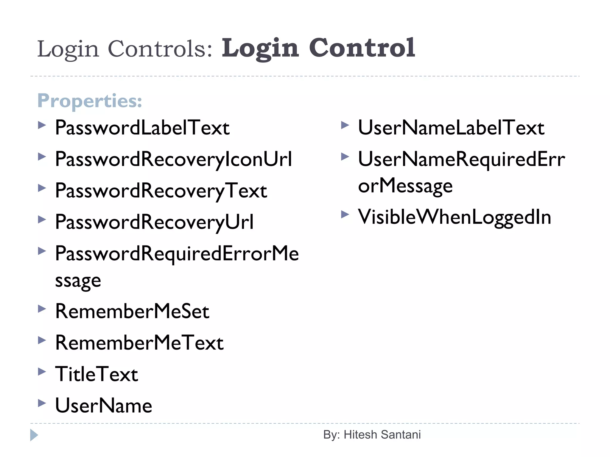 Login Controls: Login Control
Properties:
 PasswordLabelText
 PasswordRecoveryIconUrl
 PasswordRecoveryText
 PasswordRecoveryUrl
 PasswordRequiredErrorMe
ssage
 RememberMeSet
 RememberMeText
 TitleText
 UserName
 UserNameLabelText
 UserNameRequiredErr
orMessage
 VisibleWhenLoggedIn
By: Hitesh Santani
 