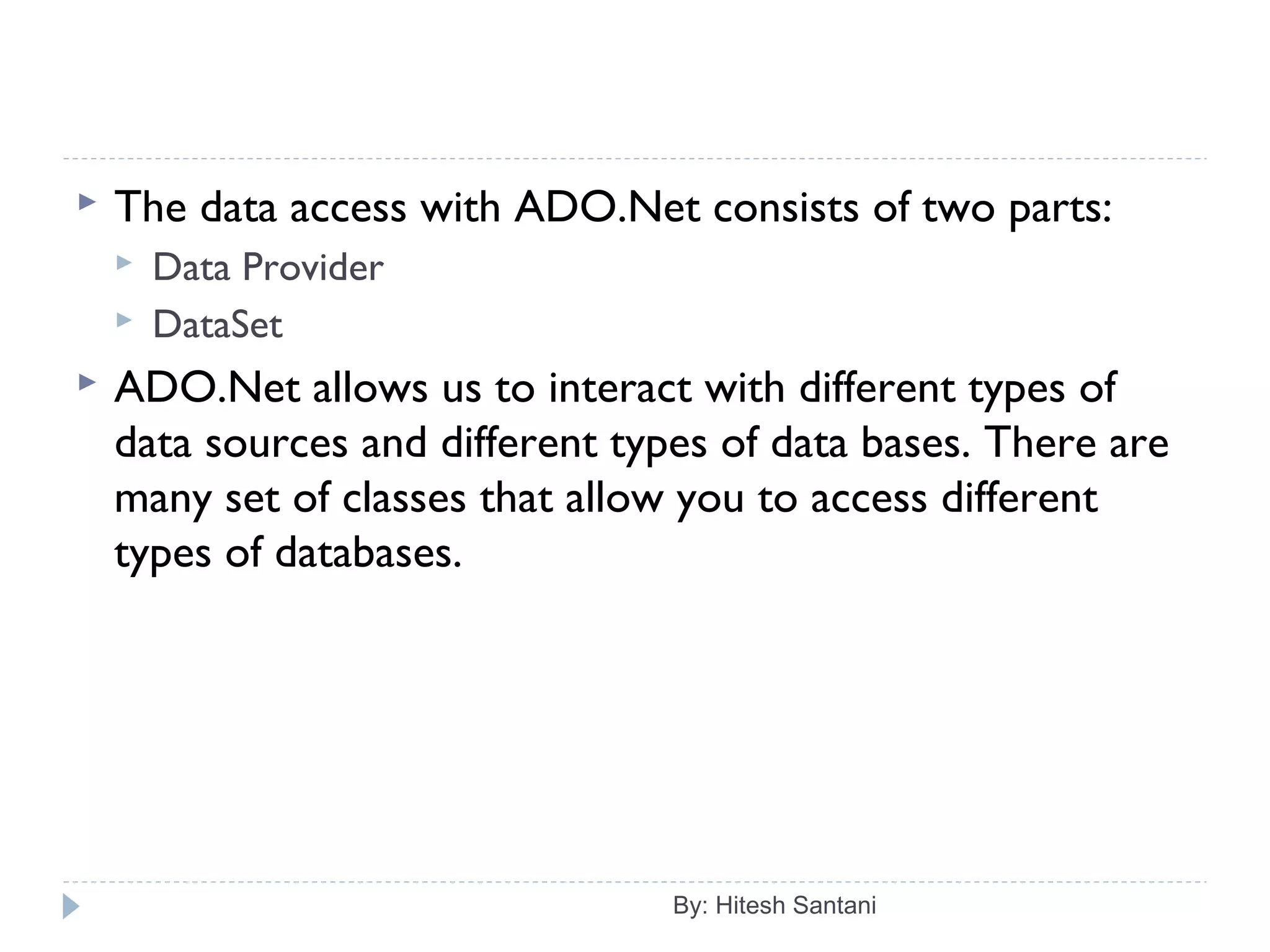  The data access with ADO.Net consists of two parts:
 Data Provider
 DataSet
 ADO.Net allows us to interact with different types of
data sources and different types of data bases. There are
many set of classes that allow you to access different
types of databases.
By: Hitesh Santani
 