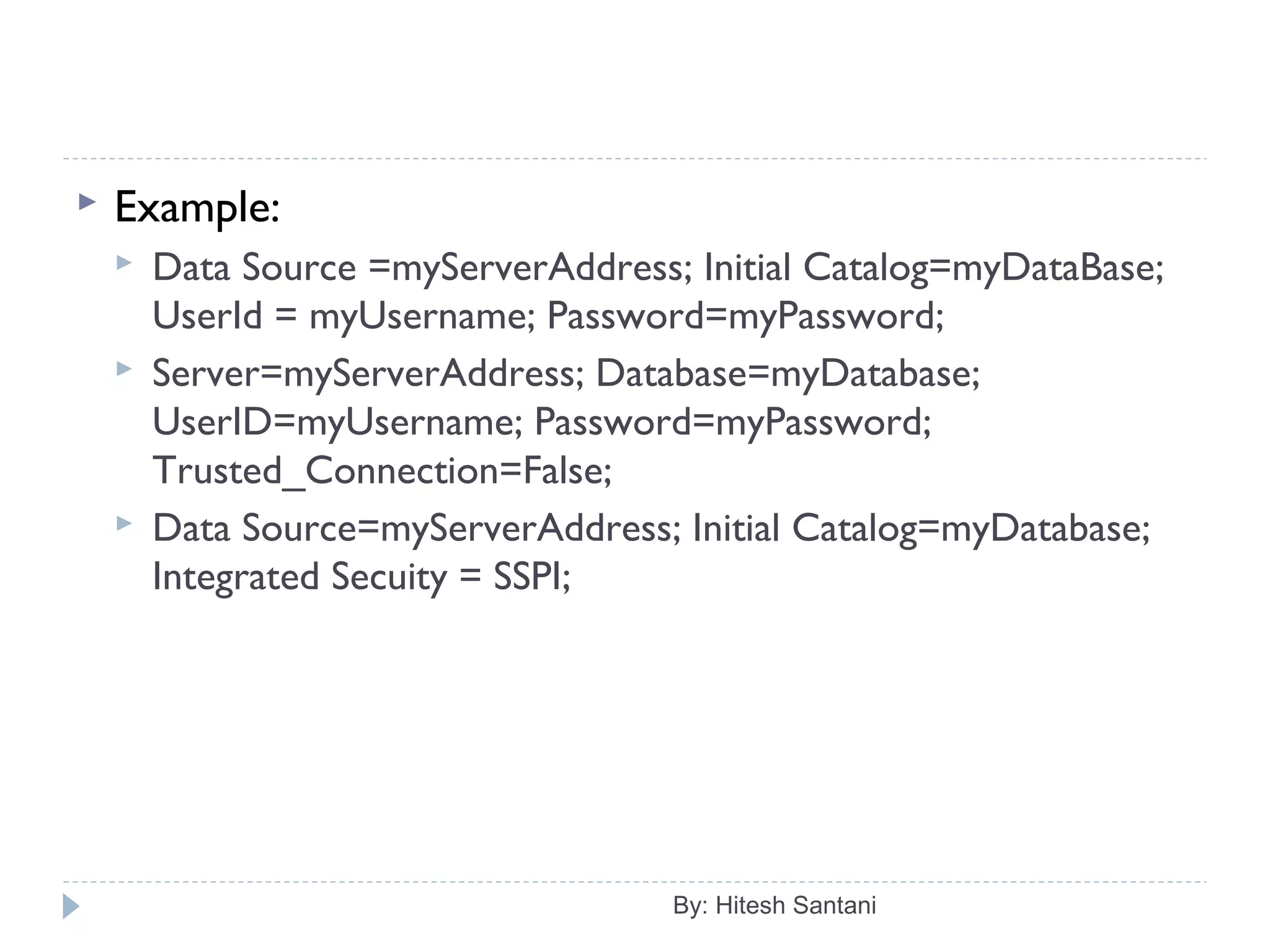  Example:
 Data Source =myServerAddress; Initial Catalog=myDataBase;
UserId = myUsername; Password=myPassword;
 Server=myServerAddress; Database=myDatabase;
UserID=myUsername; Password=myPassword;
Trusted_Connection=False;
 Data Source=myServerAddress; Initial Catalog=myDatabase;
Integrated Secuity = SSPI;
By: Hitesh Santani
 