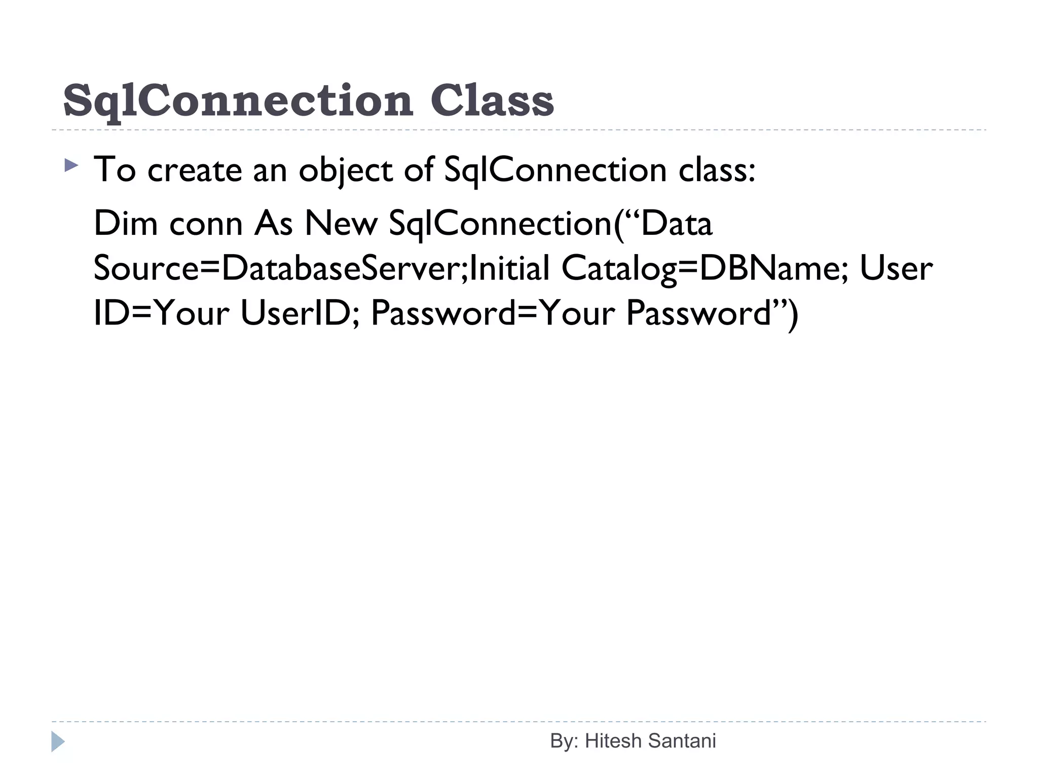 SqlConnection Class
 To create an object of SqlConnection class:
Dim conn As New SqlConnection(“Data
Source=DatabaseServer;Initial Catalog=DBName; User
ID=Your UserID; Password=Your Password”)
By: Hitesh Santani
 