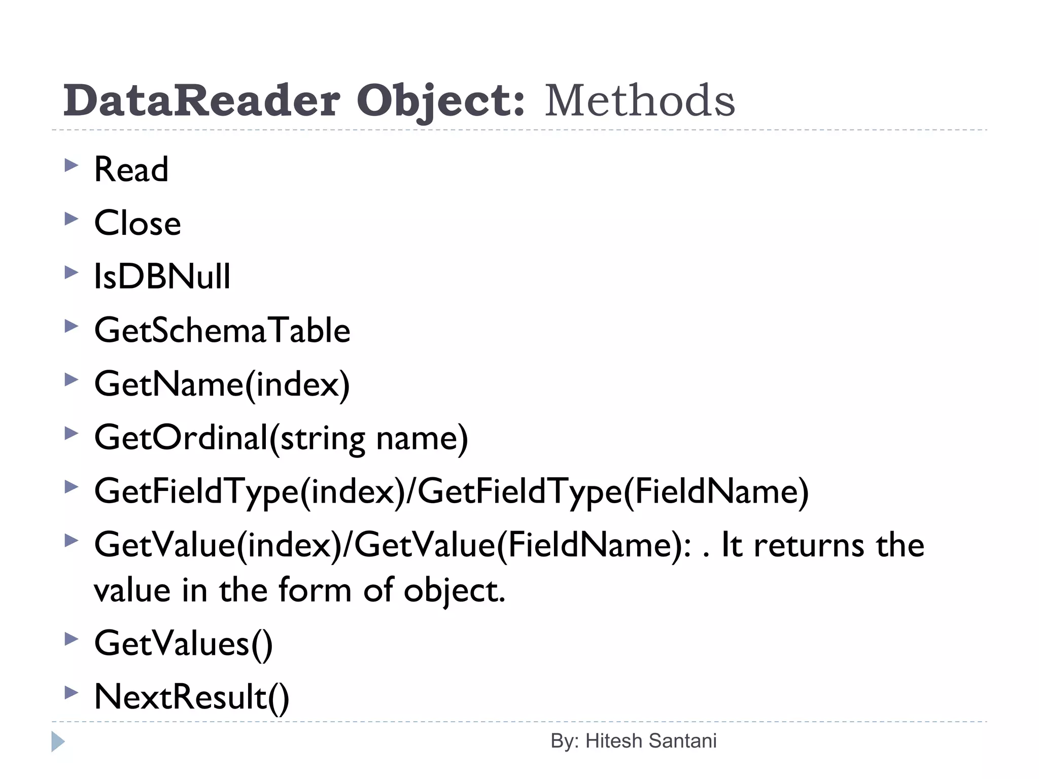 DataReader Object: Methods
 Read
 Close
 IsDBNull
 GetSchemaTable
 GetName(index)
 GetOrdinal(string name)
 GetFieldType(index)/GetFieldType(FieldName)
 GetValue(index)/GetValue(FieldName): . It returns the
value in the form of object.
 GetValues()
 NextResult()
By: Hitesh Santani
 