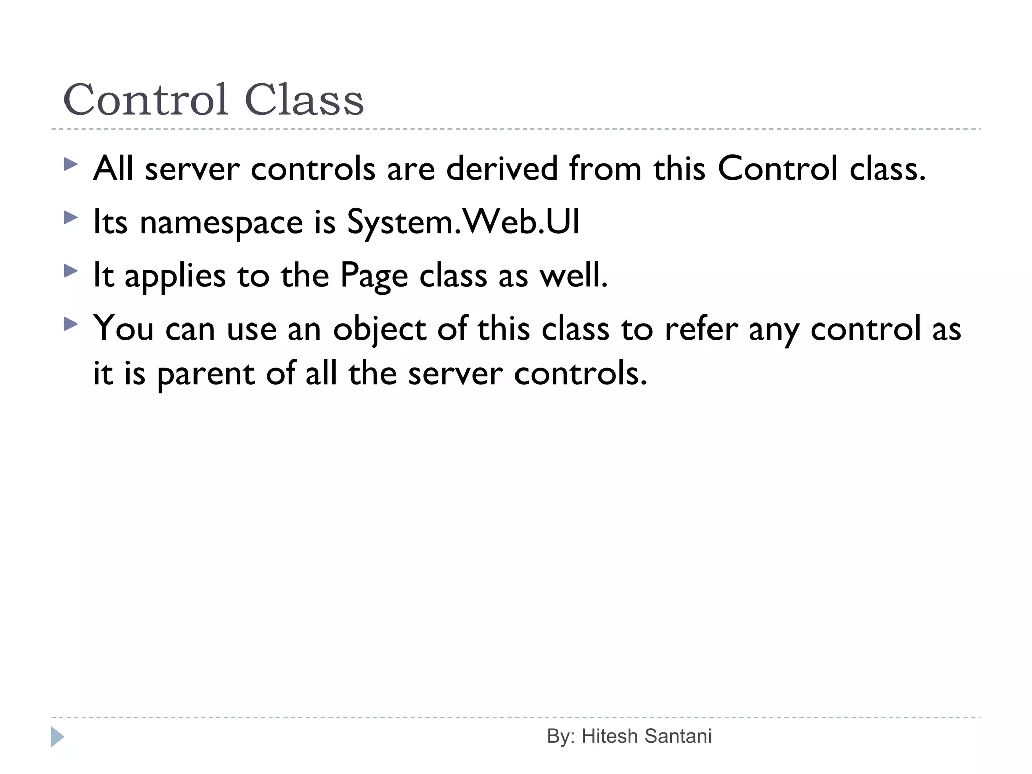 Control Class
 All server controls are derived from this Control class.
 Its namespace is System.Web.UI
 It applies to the Page class as well.
 You can use an object of this class to refer any control as
it is parent of all the server controls.
By: Hitesh Santani
 