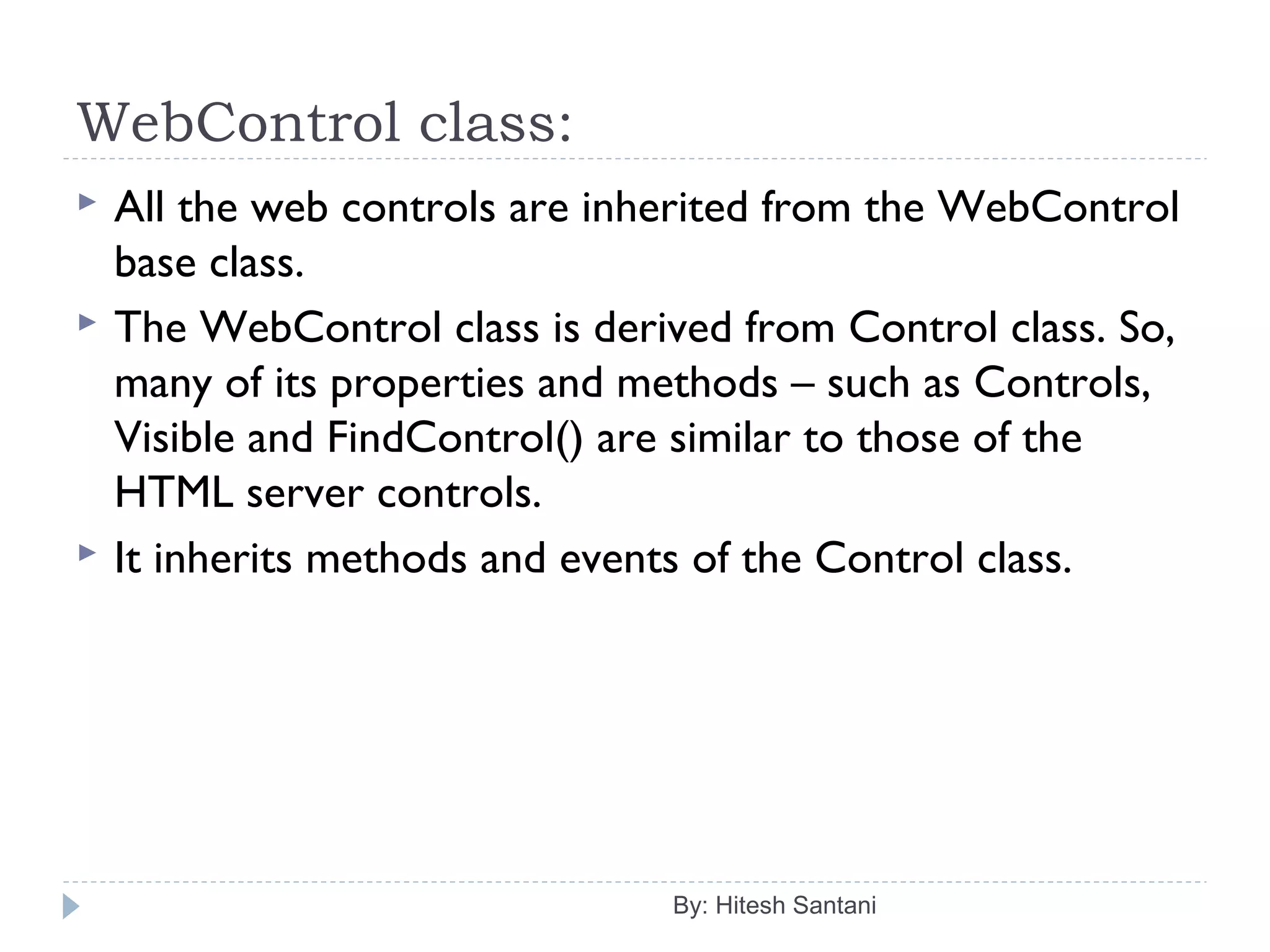 WebControl class:
 All the web controls are inherited from the WebControl
base class.
 The WebControl class is derived from Control class. So,
many of its properties and methods – such as Controls,
Visible and FindControl() are similar to those of the
HTML server controls.
 It inherits methods and events of the Control class.
By: Hitesh Santani
 