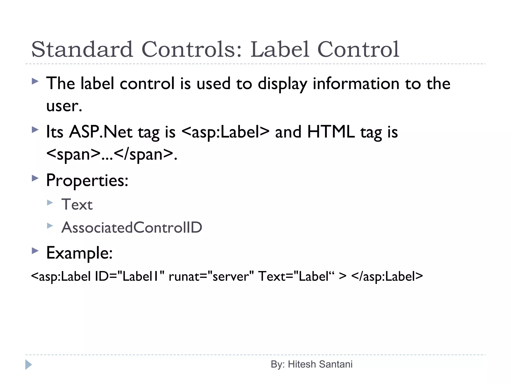Standard Controls: Label Control
 The label control is used to display information to the
user.
 Its ASP.Net tag is <asp:Label> and HTML tag is
<span>...</span>.
 Properties:
 Text
 AssociatedControlID
 Example:
<asp:Label ID="Label1" runat="server" Text="Label“ > </asp:Label>
By: Hitesh Santani
 