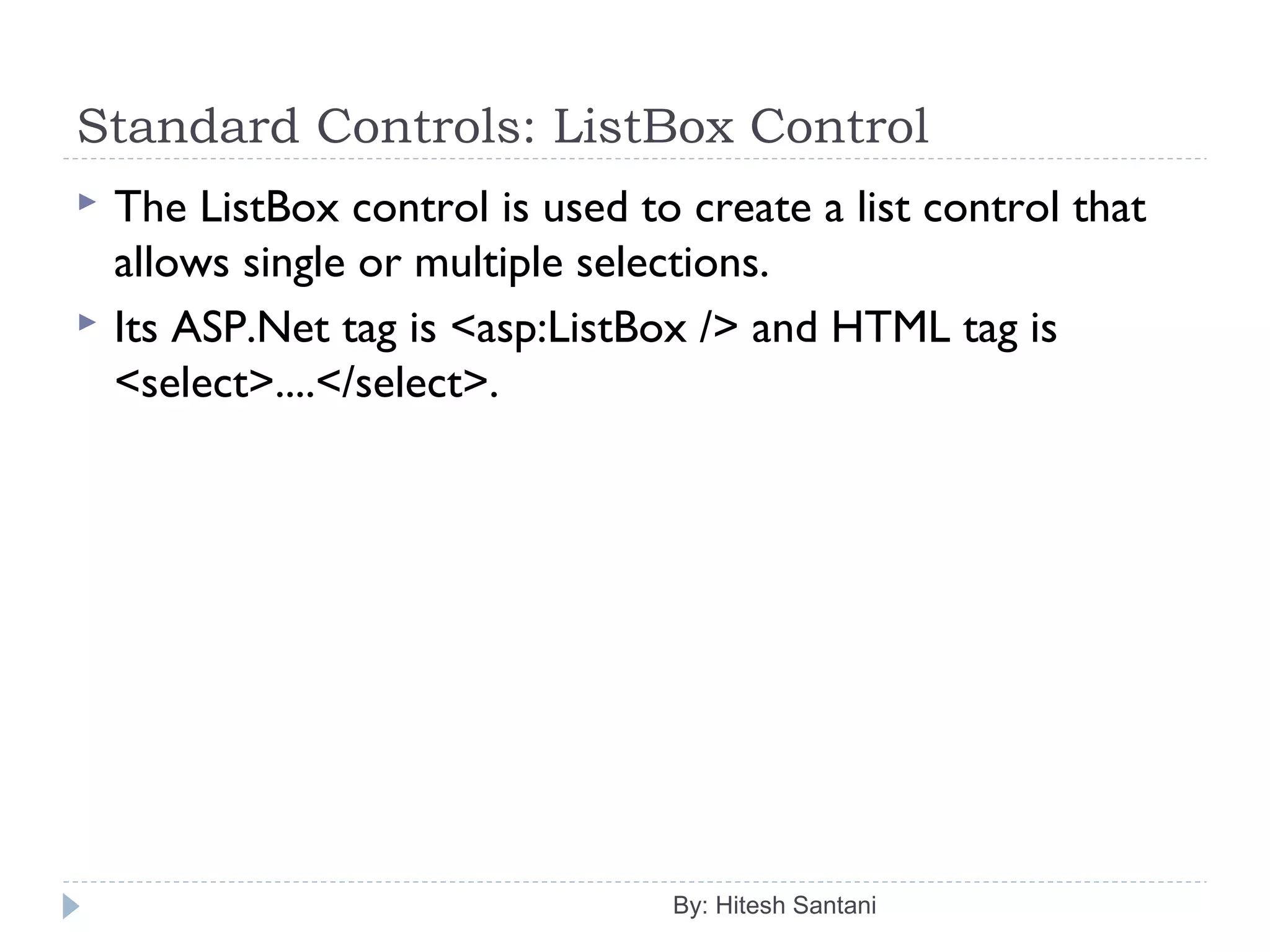 Standard Controls: ListBox Control
 The ListBox control is used to create a list control that
allows single or multiple selections.
 Its ASP.Net tag is <asp:ListBox /> and HTML tag is
<select>....</select>.
By: Hitesh Santani
 