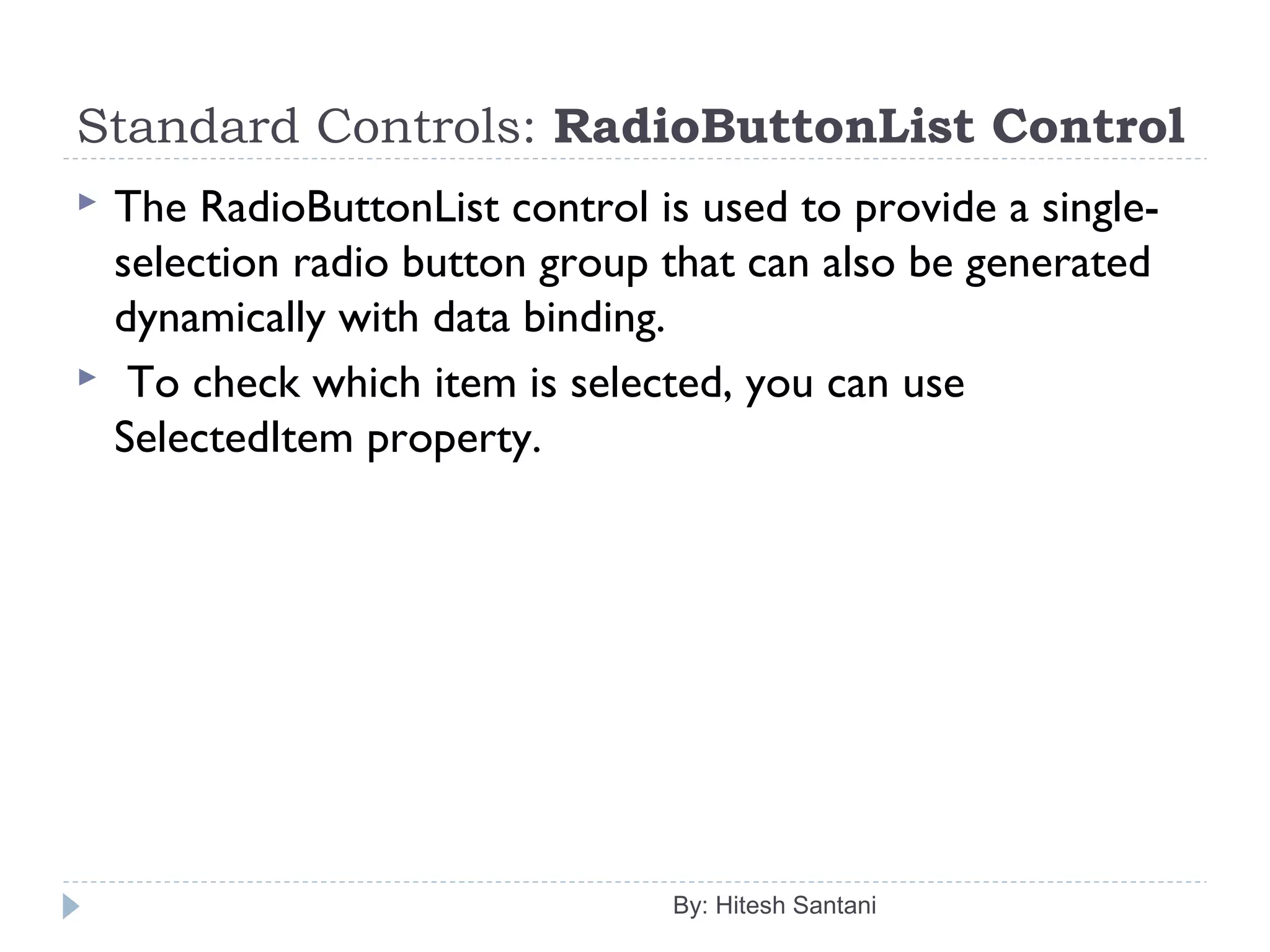 Standard Controls: RadioButtonList Control
 The RadioButtonList control is used to provide a single-
selection radio button group that can also be generated
dynamically with data binding.
 To check which item is selected, you can use
SelectedItem property.
By: Hitesh Santani
 