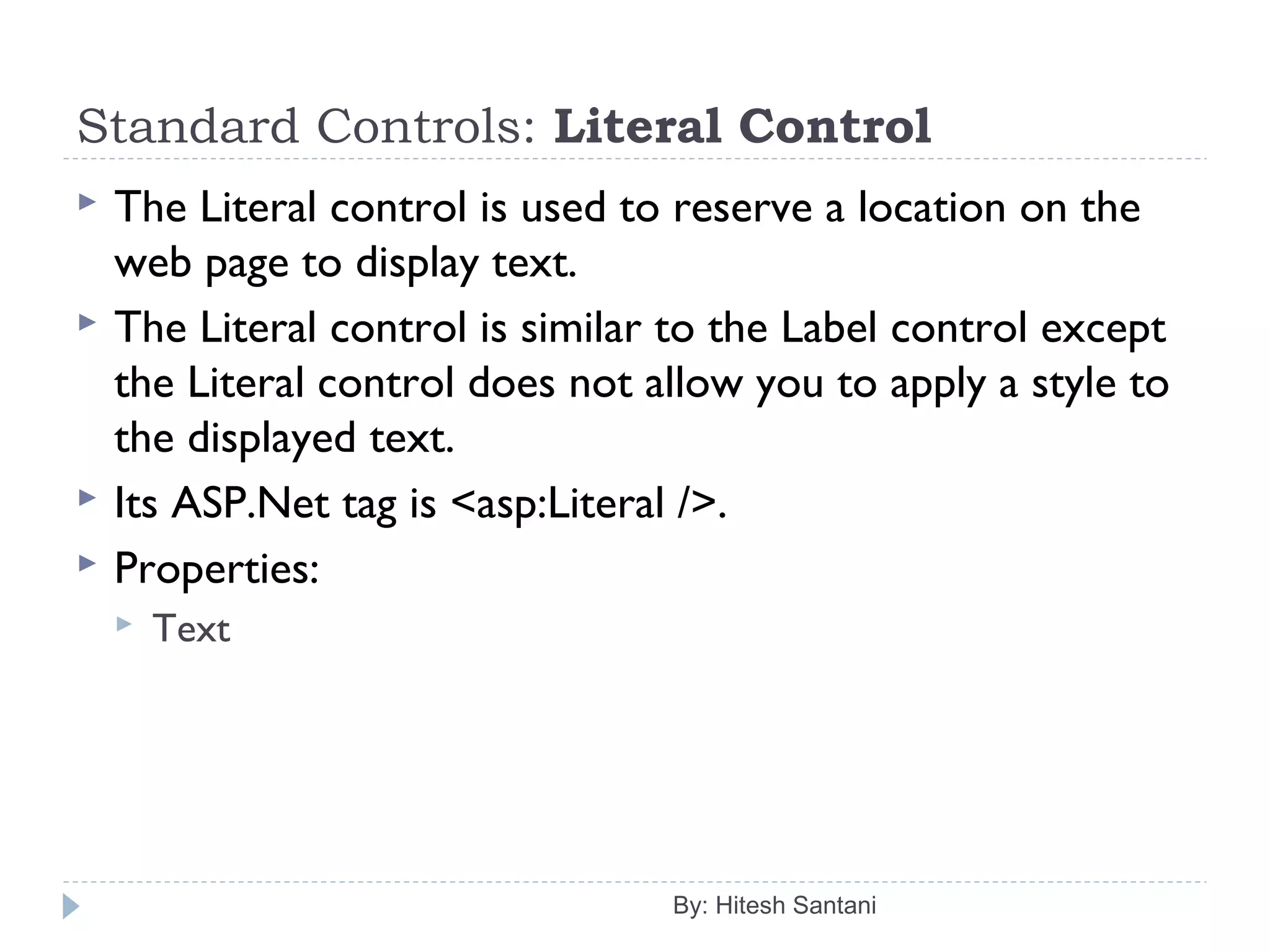 Standard Controls: Literal Control
 The Literal control is used to reserve a location on the
web page to display text.
 The Literal control is similar to the Label control except
the Literal control does not allow you to apply a style to
the displayed text.
 Its ASP.Net tag is <asp:Literal />.
 Properties:
 Text
By: Hitesh Santani
 