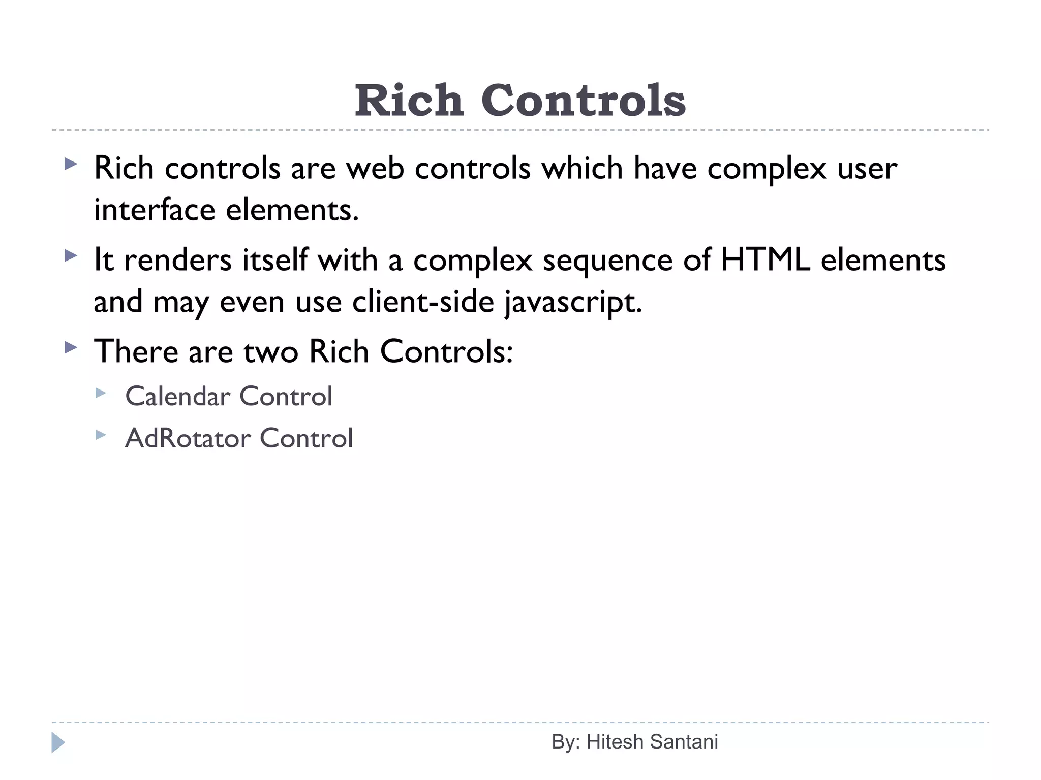 Rich Controls
 Rich controls are web controls which have complex user
interface elements.
 It renders itself with a complex sequence of HTML elements
and may even use client-side javascript.
 There are two Rich Controls:
 Calendar Control
 AdRotator Control
By: Hitesh Santani
 